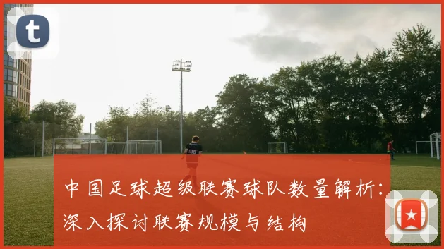 中国足球超级联赛球队数量解析:深入探讨联赛规模与结构
