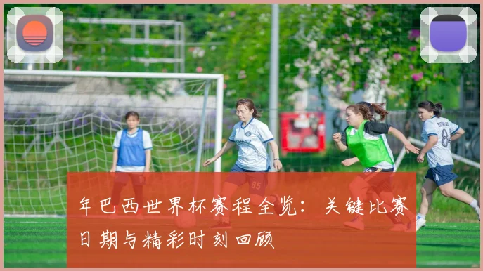 年巴西世界杯赛程全览：关键比赛日期与精彩时刻回顾