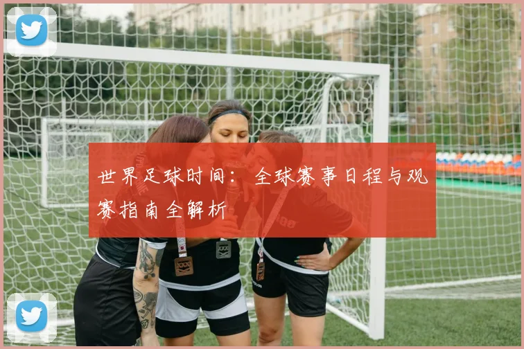 世界足球时间:全球赛事日程与观赛指南全解析