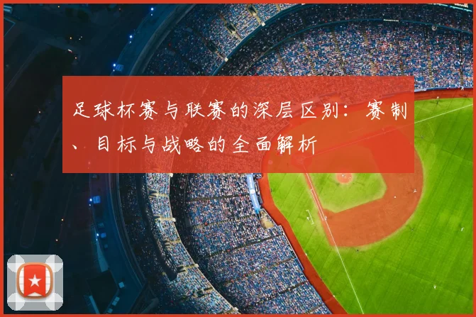 足球杯赛与联赛的深层区别:赛制、目标与战略的全面解析