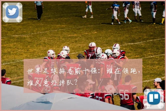 世界足球排名前十强:谁在领跑,谁又意外掉队?