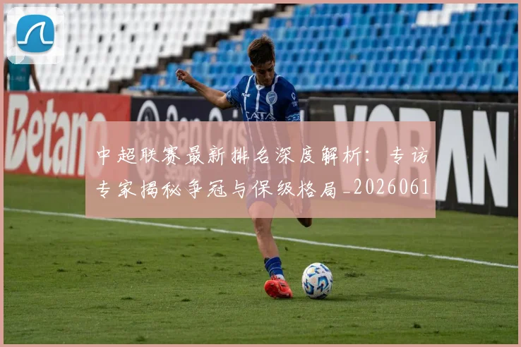 中超联赛最新排名深度解析:专访专家揭秘争冠与保级格局_20260611141615