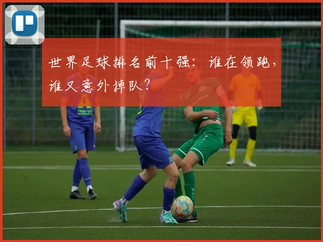 世界足球排名前十强:谁在领跑,谁又意外掉队?