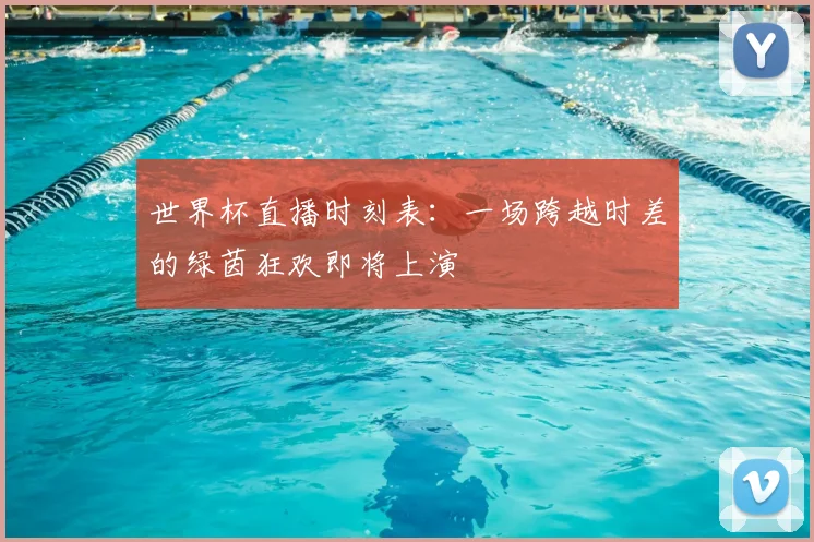世界杯直播时刻表：一场跨越时差的绿茵狂欢即将上演