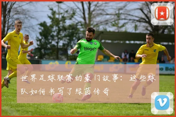 世界足球联赛的豪门故事：这些球队如何书写了绿茵传奇