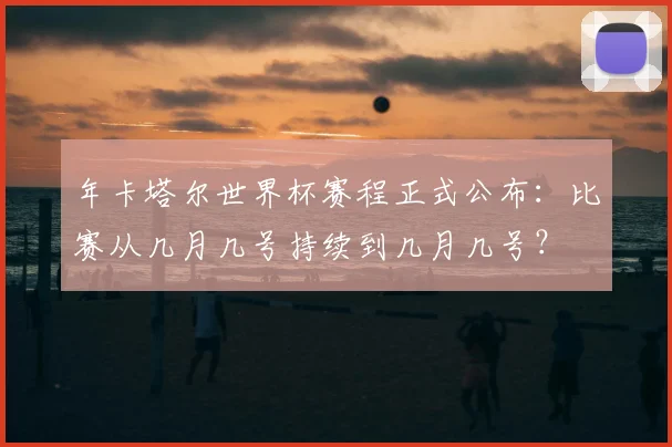 年卡塔尔世界杯赛程正式公布:比赛从几月几号持续到几月几号?