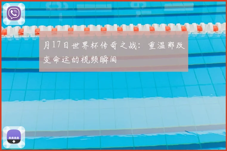 月17日世界杯传奇之战:重温那改变命运的视频瞬间
