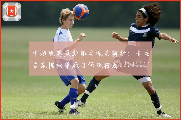 中超联赛最新排名深度解析:专访专家揭秘争冠与保级格局_20260611141615