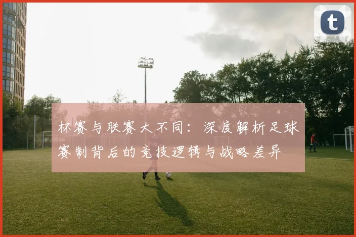 杯赛与联赛大不同:深度解析足球赛制背后的竞技逻辑与战略差异