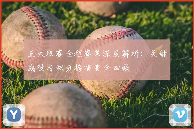 五大联赛全程赛果深度解析：关键战役与积分榜演变全回顾