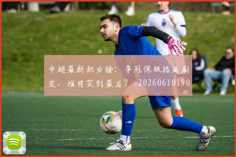 中超最新积分榜：争冠保级格局剧变，谁将笑到最后？_20260610190418