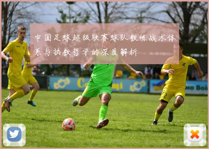 中国足球超级联赛球队教练战术体系与执教哲学的深度解析
