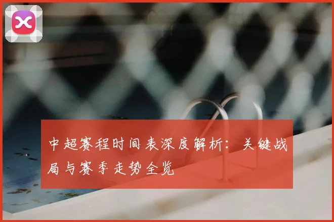 中超赛程时间表深度解析:关键战局与赛季走势全览