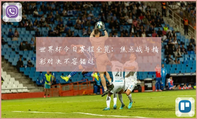 世界杯今日赛程全览:焦点战与精彩对决不容错过