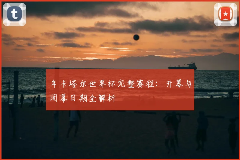 年卡塔尔世界杯完整赛程：开幕与闭幕日期全解析