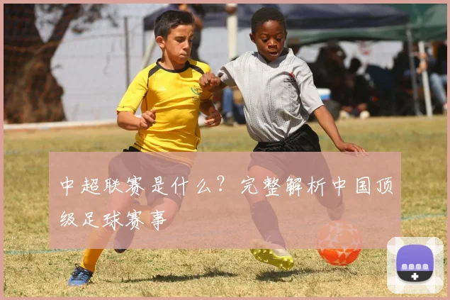 中超联赛是什么?完整解析中国顶级足球赛事