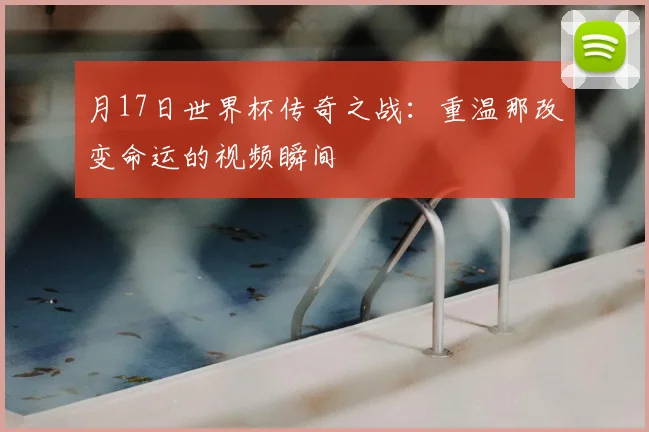 月17日世界杯传奇之战：重温那改变命运的视频瞬间
