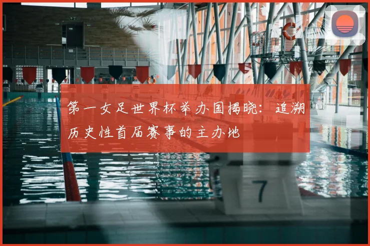 第一女足世界杯举办国揭晓:追溯历史性首届赛事的主办地