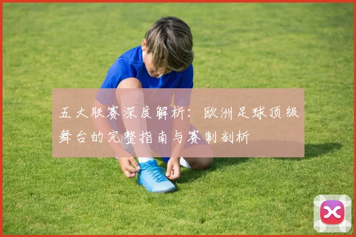 五大联赛深度解析：欧洲足球顶级舞台的完整指南与赛制剖析
