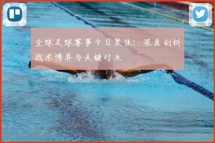 全球足球赛事今日聚焦：深度剖析战术博弈与关键对决
