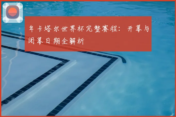 年卡塔尔世界杯完整赛程:开幕与闭幕日期全解析