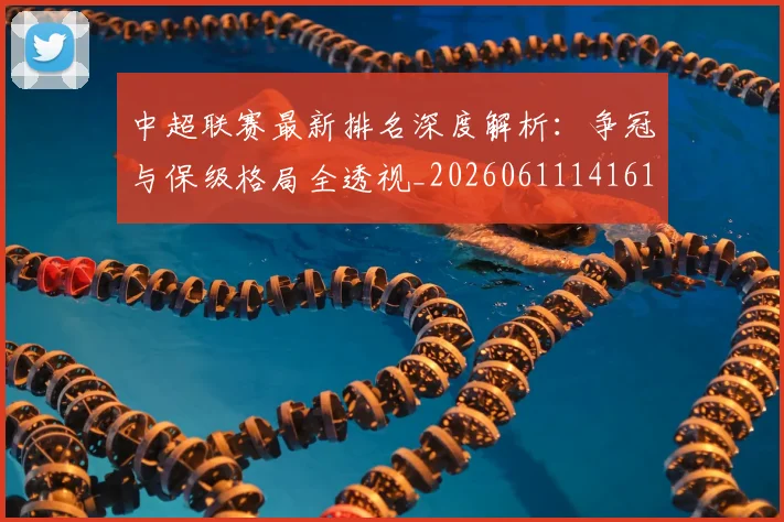 中超联赛最新排名深度解析：争冠与保级格局全透视_20260611141615