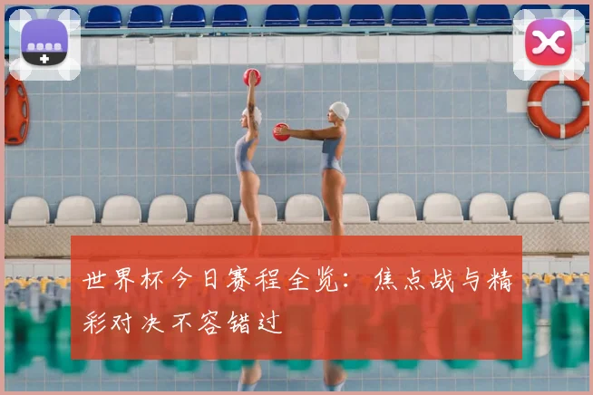 世界杯今日赛程全览:焦点战与精彩对决不容错过