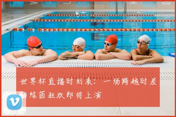 世界杯直播时刻表:一场跨越时差的绿茵狂欢即将上演