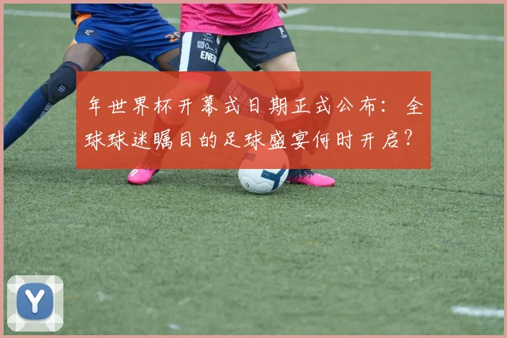 年世界杯开幕式日期正式公布:全球球迷瞩目的足球盛宴何时开启?