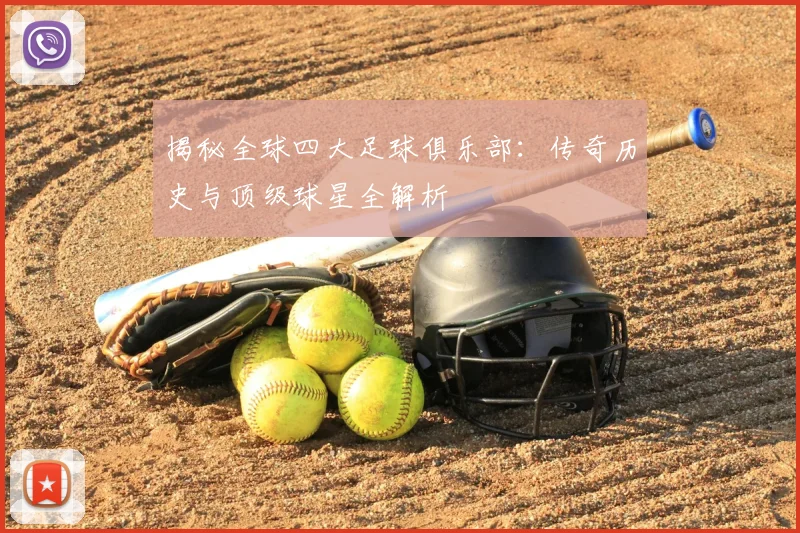 揭秘全球四大足球俱乐部：传奇历史与顶级球星全解析