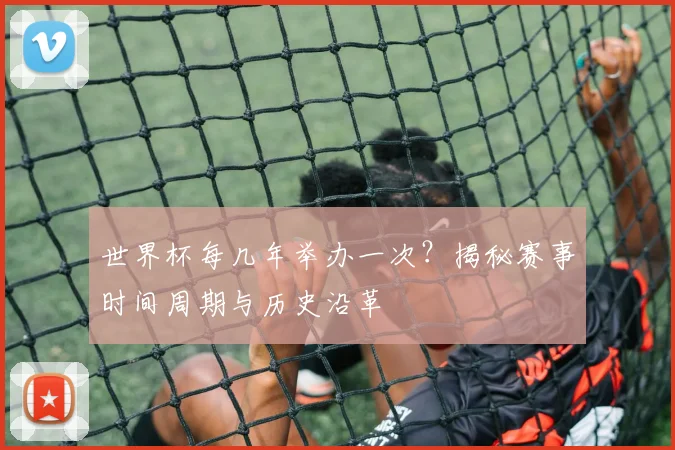 世界杯每几年举办一次?揭秘赛事时间周期与历史沿革