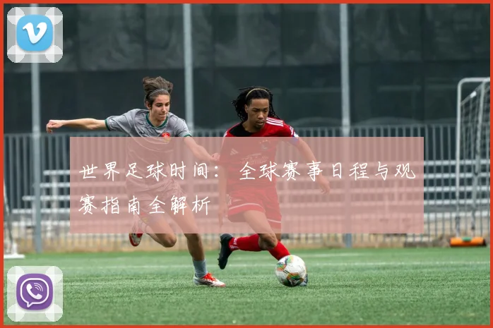 世界足球时间：全球赛事日程与观赛指南全解析