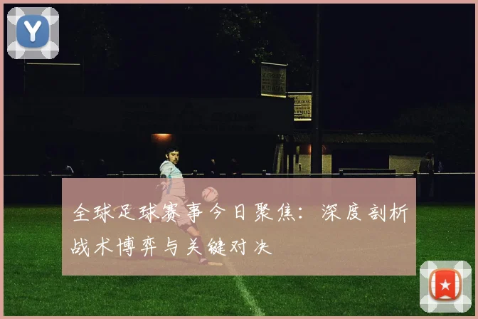 全球足球赛事今日聚焦:深度剖析战术博弈与关键对决