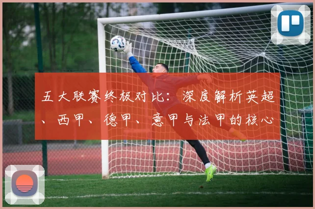 五大联赛终极对比：深度解析英超、西甲、德甲、意甲与法甲的核心差异