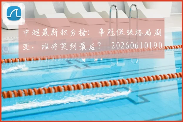 中超最新积分榜:争冠保级格局剧变,谁将笑到最后?_20260610190418