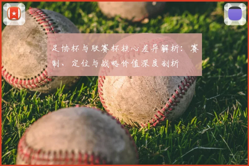 足协杯与联赛杯核心差异解析：赛制、定位与战略价值深度剖析