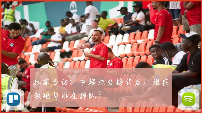 独家专访：中超积分榜背后，谁在领跑与谁在掉队？